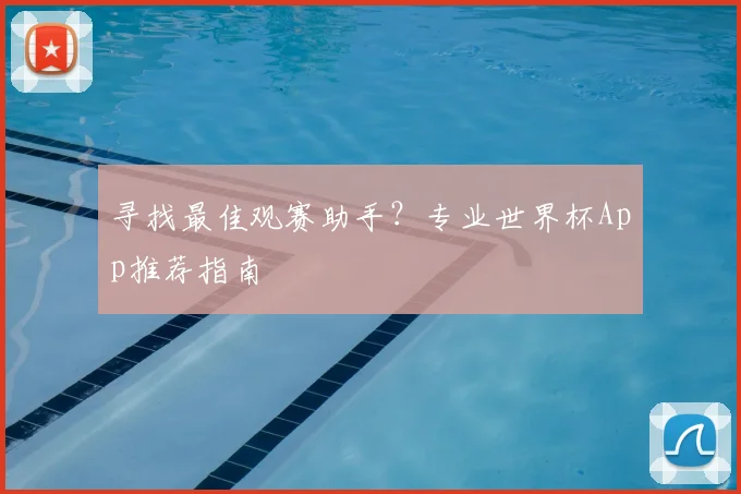 寻找最佳观赛助手？专业世界杯App推荐指南