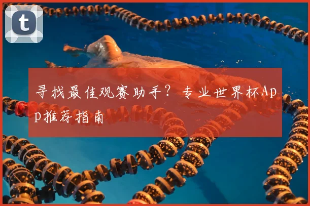 寻找最佳观赛助手？专业世界杯App推荐指南