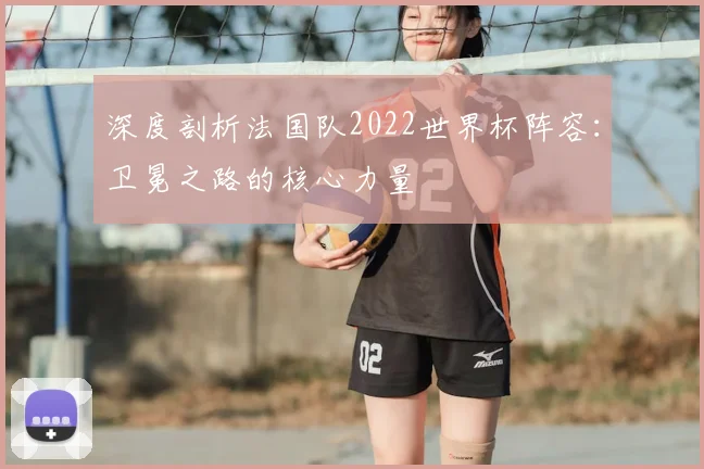 深度剖析法国队2022世界杯阵容：卫冕之路的核心力量