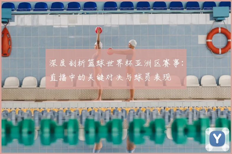 深度剖析篮球世界杯亚洲区赛事：直播中的关键对决与球员表现