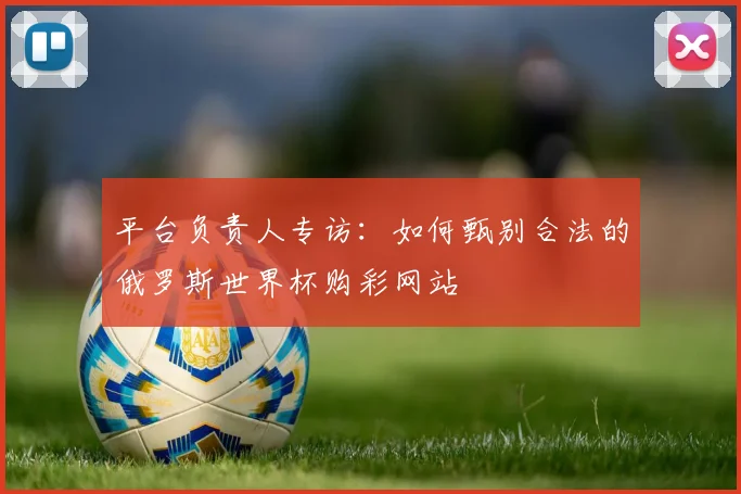 平台负责人专访：如何甄别合法的俄罗斯世界杯购彩网站
