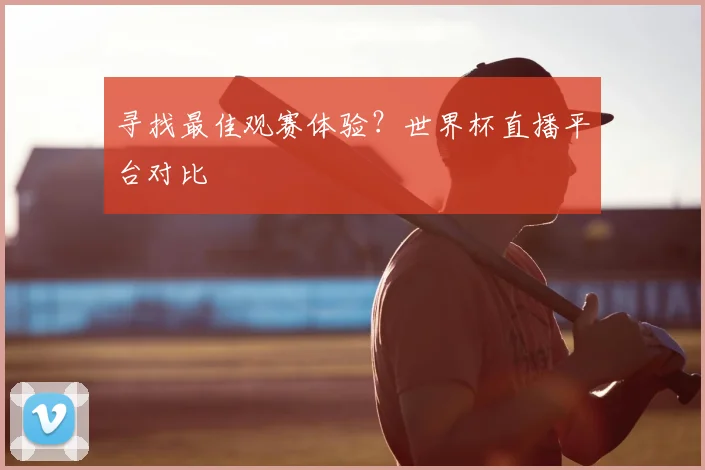 寻找最佳观赛体验？世界杯直播平台对比