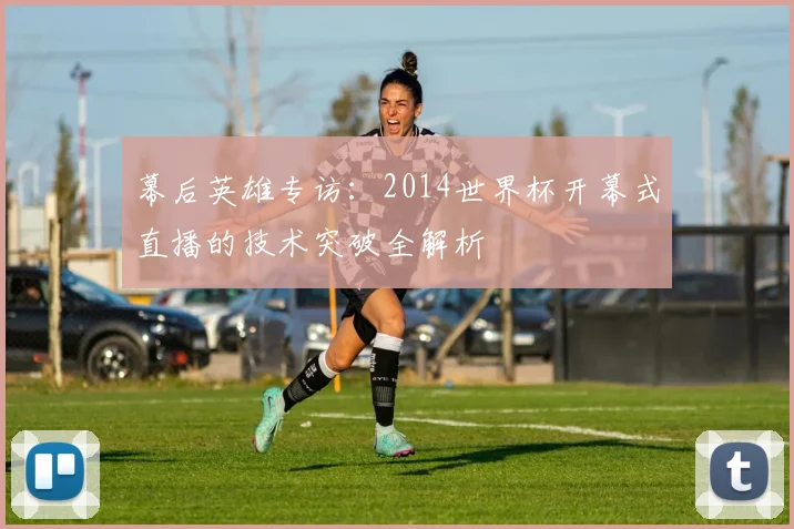 幕后英雄专访：2014世界杯开幕式直播的技术突破全解析