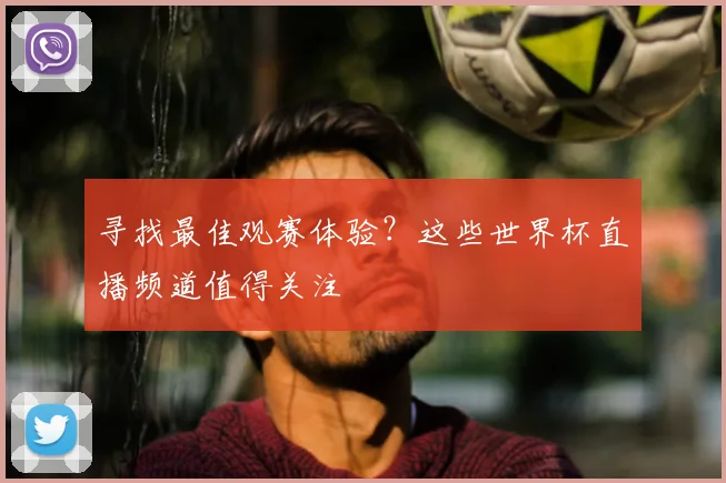 寻找最佳观赛体验？这些世界杯直播频道值得关注
