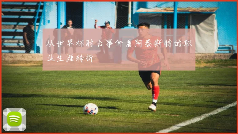从世界杯肘击事件看阿泰斯特的职业生涯转折
