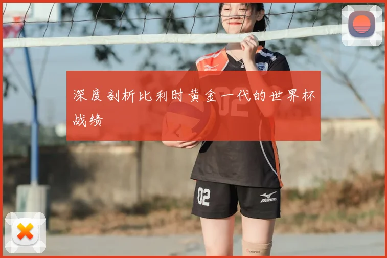 深度剖析比利时黄金一代的世界杯战绩