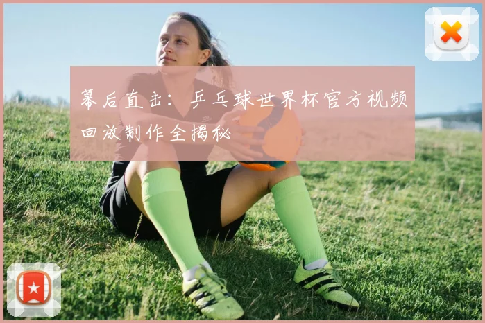 幕后直击：乒乓球世界杯官方视频回放制作全揭秘