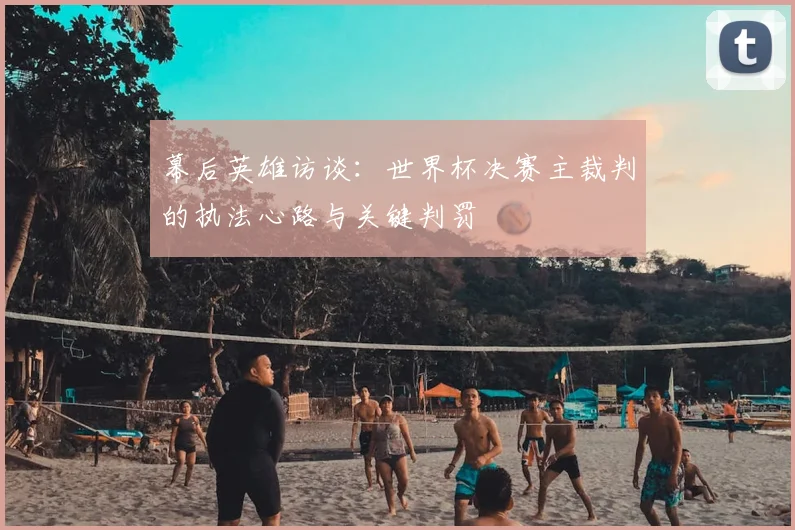 幕后英雄访谈：世界杯决赛主裁判的执法心路与关键判罚