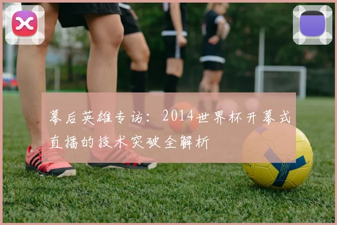 幕后英雄专访：2014世界杯开幕式直播的技术突破全解析