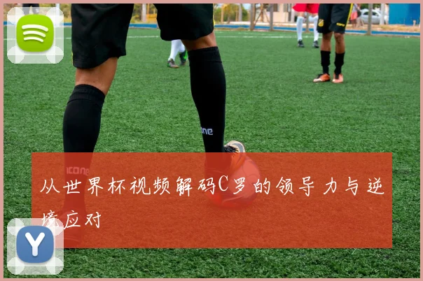 从世界杯视频解码C罗的领导力与逆境应对
