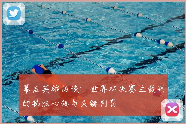 幕后英雄访谈：世界杯决赛主裁判的执法心路与关键判罚