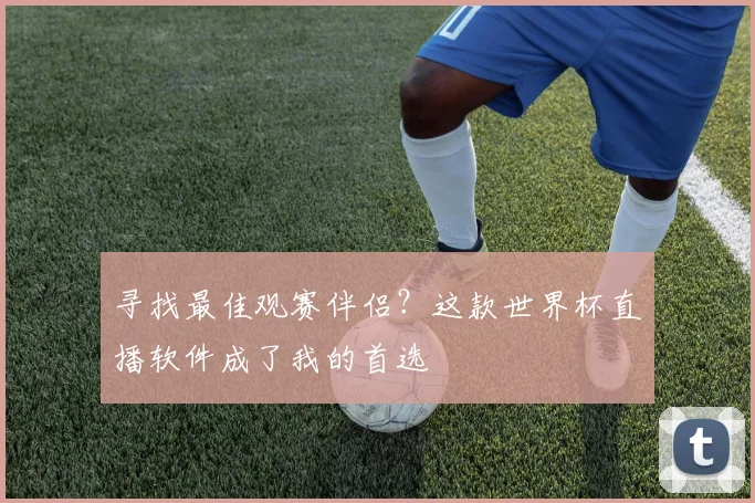 寻找最佳观赛伴侣？这款世界杯直播软件成了我的首选