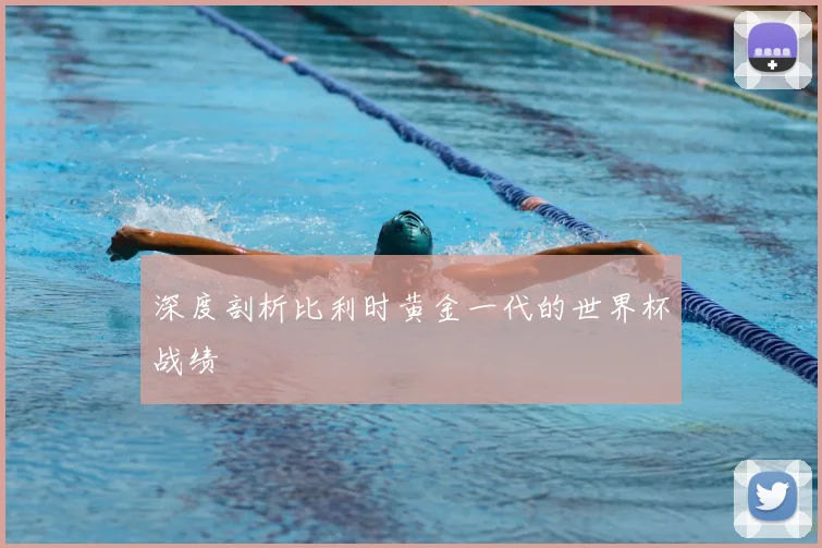 深度剖析比利时黄金一代的世界杯战绩