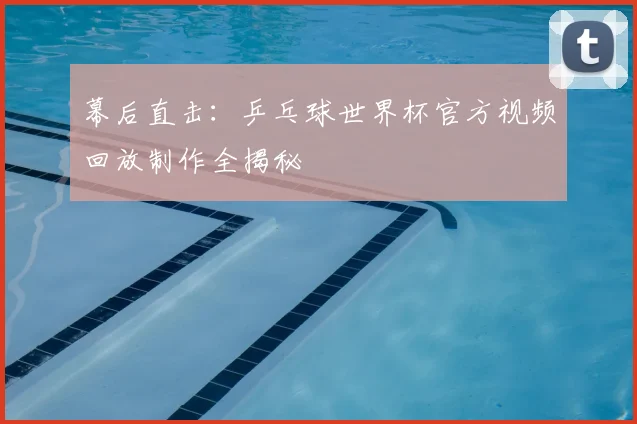 幕后直击：乒乓球世界杯官方视频回放制作全揭秘