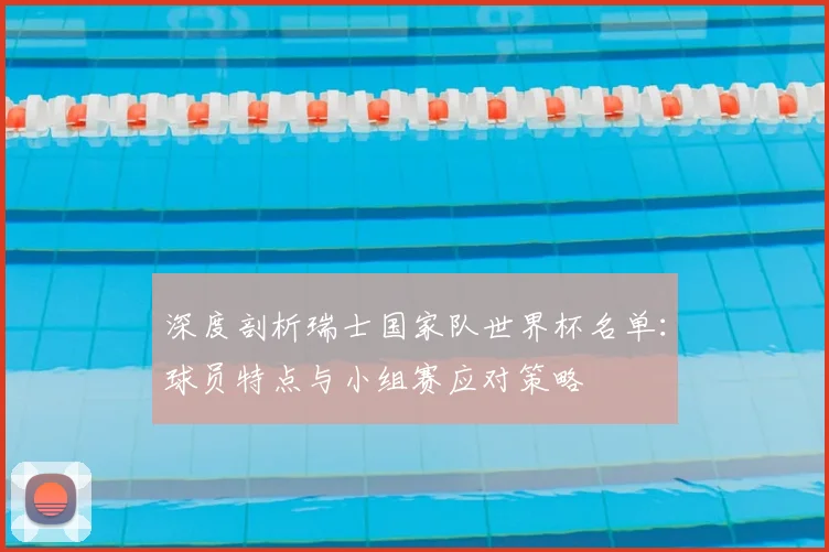 深度剖析瑞士国家队世界杯名单：球员特点与小组赛应对策略