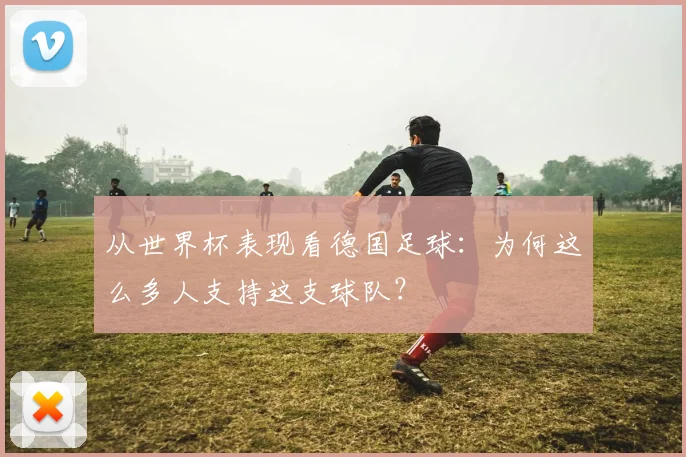从世界杯表现看德国足球：为何这么多人支持这支球队？