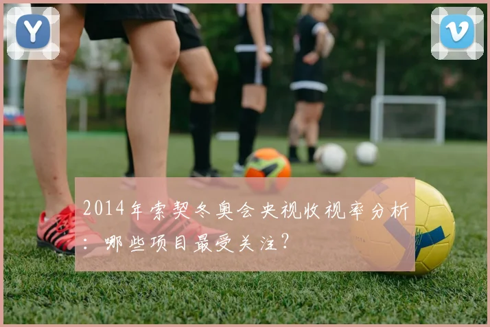 2014年索契冬奥会央视收视率分析：哪些项目最受关注？
