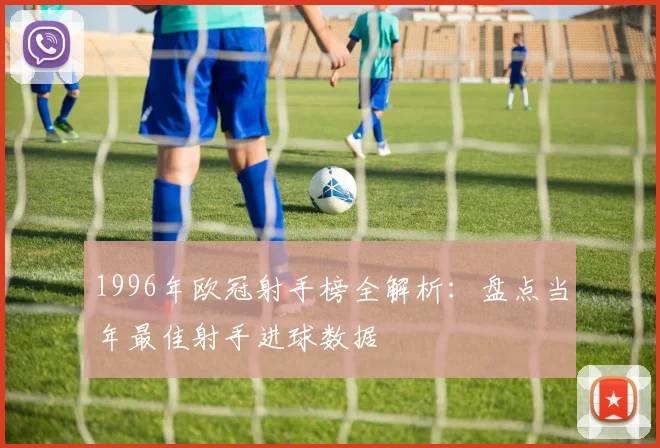 1996年欧冠射手榜全解析：盘点当年最佳射手进球数据