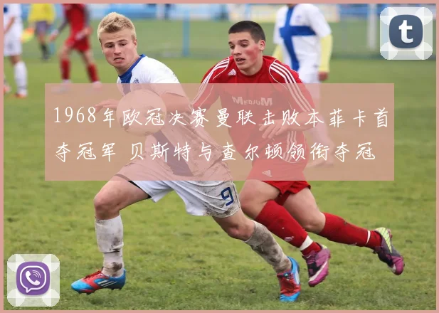 1968年欧冠决赛曼联击败本菲卡首夺冠军 贝斯特与查尔顿领衔夺冠