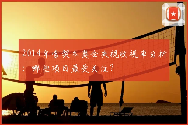 2014年索契冬奥会央视收视率分析：哪些项目最受关注？