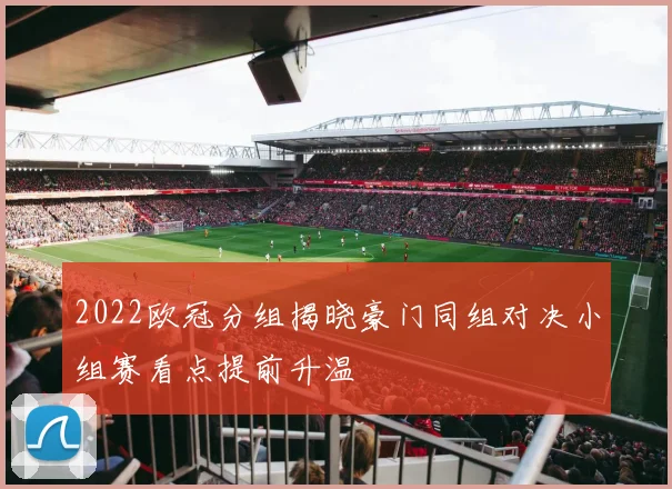 2022欧冠分组揭晓豪门同组对决小组赛看点提前升温