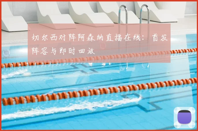 切尔西对阵阿森纳直播在线：首发阵容与即时回放