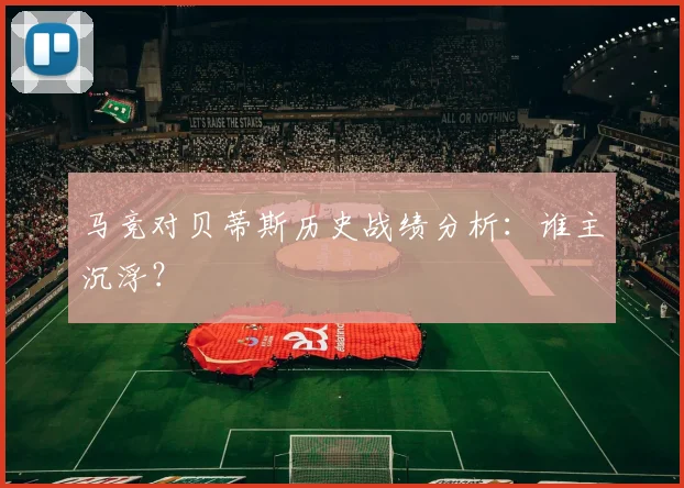马竞对贝蒂斯历史战绩分析：谁主沉浮？