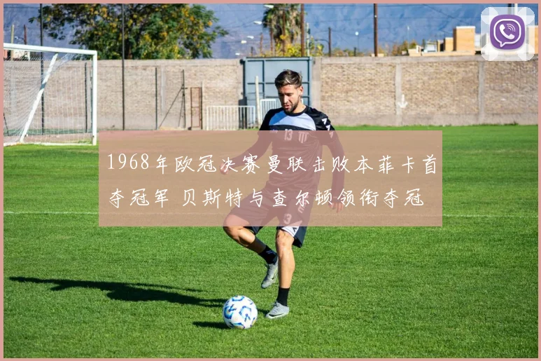 1968年欧冠决赛曼联击败本菲卡首夺冠军 贝斯特与查尔顿领衔夺冠
