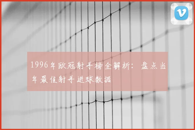 1996年欧冠射手榜全解析：盘点当年最佳射手进球数据