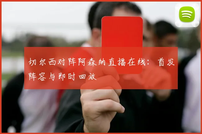 切尔西对阵阿森纳直播在线：首发阵容与即时回放