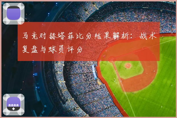 马竞对赫塔菲比分结果解析：战术复盘与球员评分