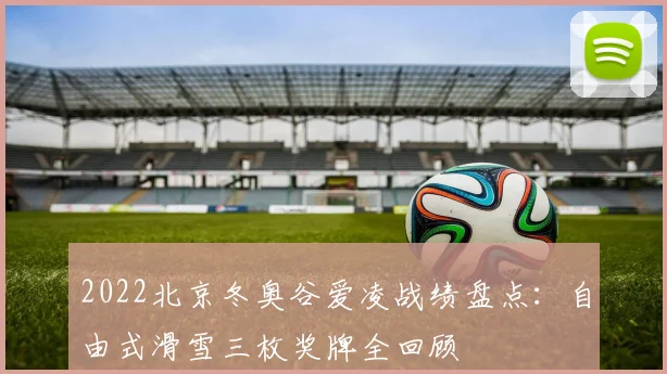 2022北京冬奥谷爱凌战绩盘点：自由式滑雪三枚奖牌全回顾