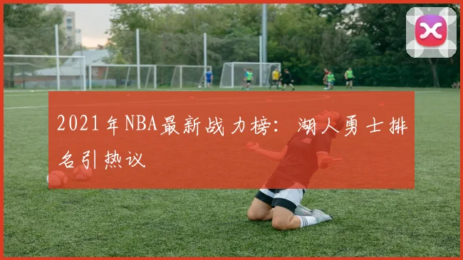 2021年NBA最新战力榜：湖人勇士排名引热议
