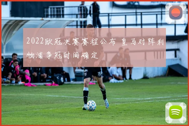 2022欧冠决赛赛程公布 皇马对阵利物浦争冠时间确定