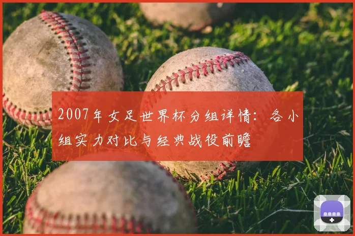 2007年女足世界杯分组详情：各小组实力对比与经典战役前瞻