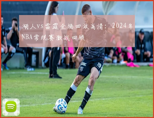 湖人vs雷霆全场回放高清：2024年NBA常规赛激战回顾