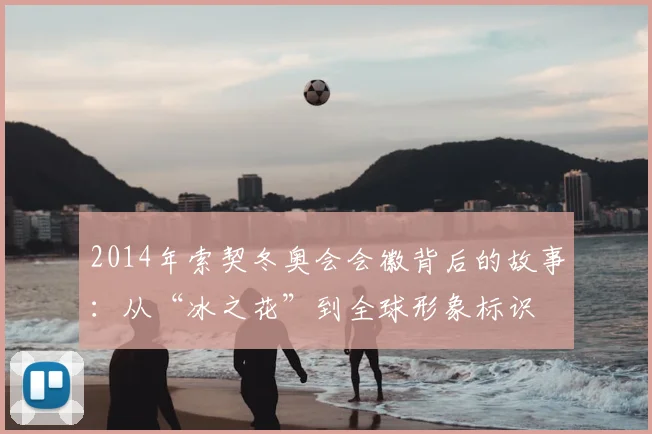 2014年索契冬奥会会徽背后的故事：从“冰之花”到全球形象标识