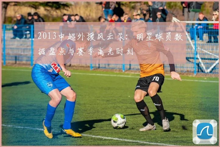 2013中超外援风云录：明星球员数据盘点与赛季高光时刻