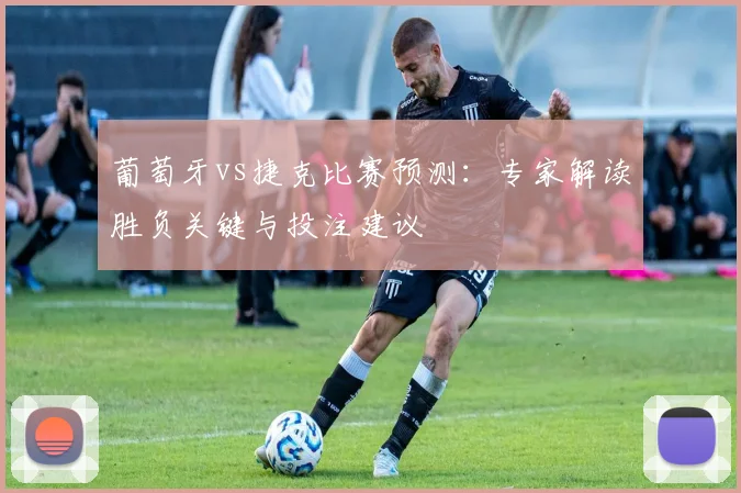 葡萄牙vs捷克比赛预测：专家解读胜负关键与投注建议