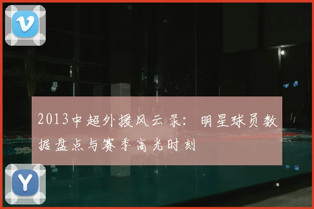 2013中超外援风云录：明星球员数据盘点与赛季高光时刻