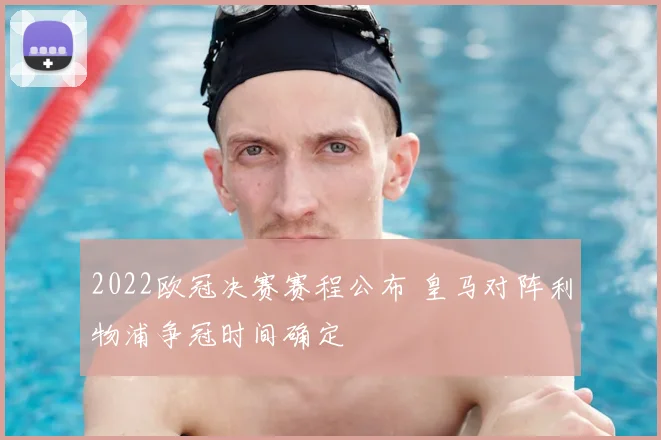 2022欧冠决赛赛程公布 皇马对阵利物浦争冠时间确定