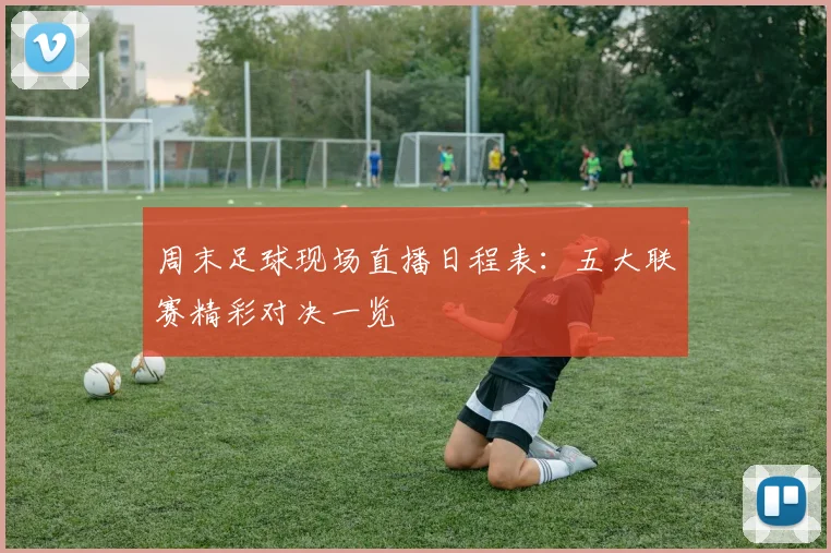 周末足球现场直播日程表：五大联赛精彩对决一览