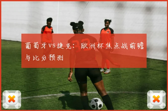 葡萄牙vs捷克：欧洲杯焦点战前瞻与比分预测