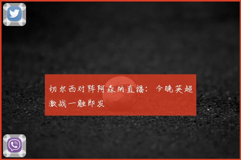 切尔西对阵阿森纳直播：今晚英超激战一触即发