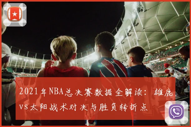 2021年NBA总决赛数据全解读：雄鹿vs太阳战术对决与胜负转折点