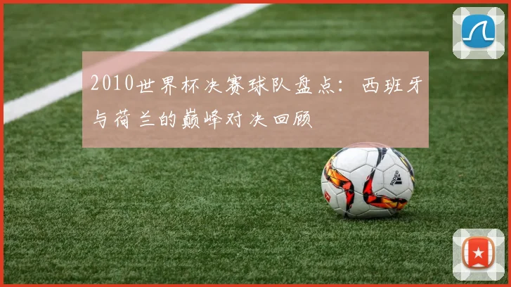 2010世界杯决赛球队盘点：西班牙与荷兰的巅峰对决回顾
