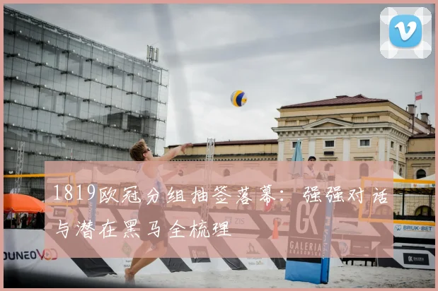 1819欧冠分组抽签落幕：强强对话与潜在黑马全梳理