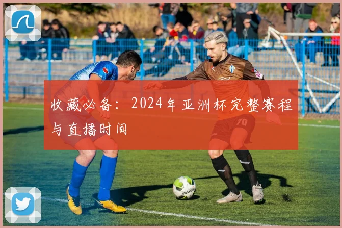 收藏必备：2024年亚洲杯完整赛程与直播时间