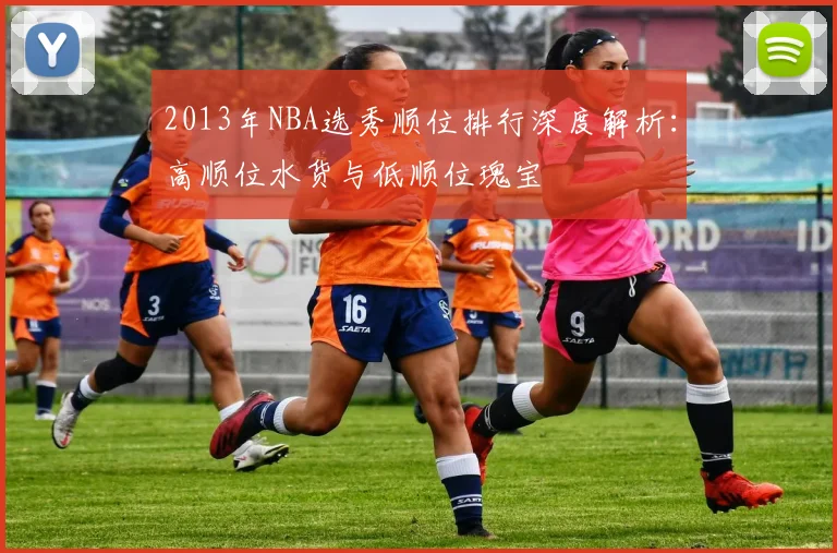 2013年NBA选秀顺位排行深度解析：高顺位水货与低顺位瑰宝
