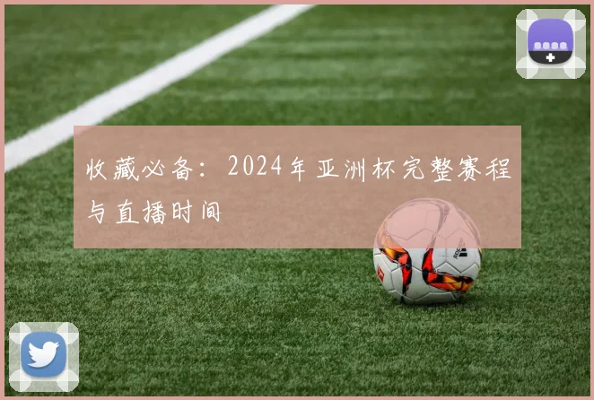 收藏必备：2024年亚洲杯完整赛程与直播时间